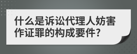 什么是诉讼代理人妨害作证罪的构成要件?