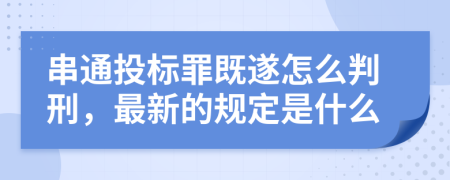 串通投标罪既遂怎么判刑，最新的规定是什么