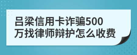 吕梁信用卡诈骗500万找律师辩护怎么收费