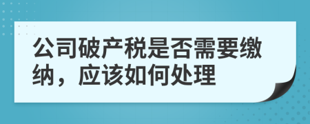 公司破产税是否需要缴纳，应该如何处理