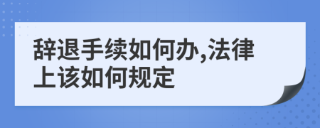 辞退手续如何办,法律上该如何规定