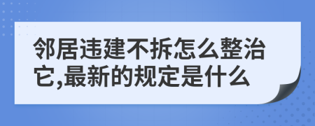 邻居违建不拆怎么整治它,最新的规定是什么