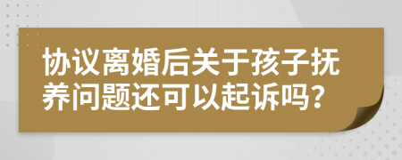 协议离婚后关于孩子抚养问题还可以起诉吗？