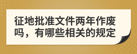 征地批准文件两年作废吗，有哪些相关的规定