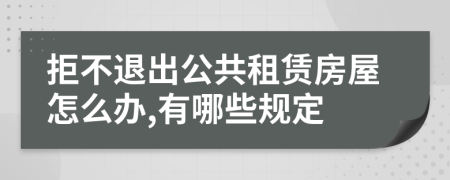 拒不退出公共租赁房屋怎么办,有哪些规定