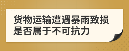 货物运输遭遇暴雨致损是否属于不可抗力
