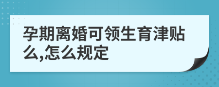 孕期离婚可领生育津贴么,怎么规定