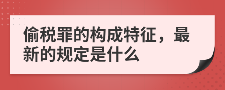 偷税罪的构成特征，最新的规定是什么