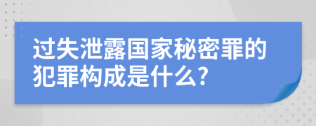 过失泄露国家秘密罪的犯罪构成是什么?