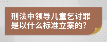刑法中领导儿童乞讨罪是以什么标准立案的?