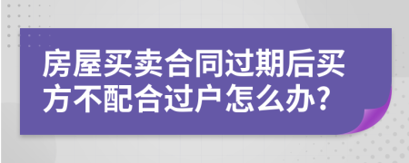 房屋买卖合同过期后买方不配合过户怎么办?
