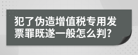 犯了伪造增值税专用发票罪既遂一般怎么判?