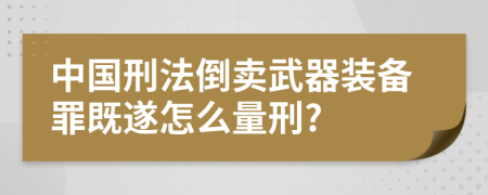 中国刑法倒卖武器装备罪既遂怎么量刑?