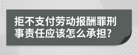 拒不支付劳动报酬罪刑事责任应该怎么承担?