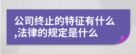 公司终止的特征有什么,法律的规定是什么