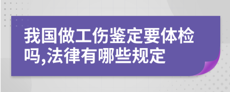 我国做工伤鉴定要体检吗,法律有哪些规定