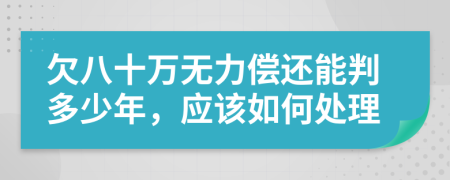 欠八十万无力偿还能判多少年，应该如何处理