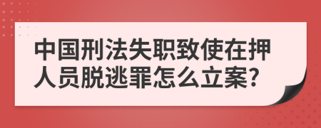 中国刑法失职致使在押人员脱逃罪怎么立案?