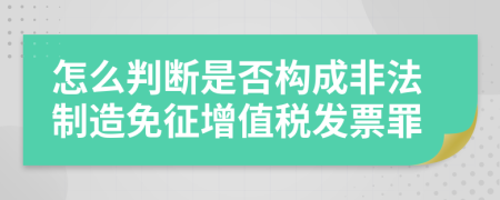 怎么判断是否构成非法制造免征增值税发票罪