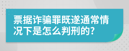 票据诈骗罪既遂通常情况下是怎么判刑的?