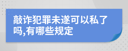 敲诈犯罪未遂可以私了吗,有哪些规定