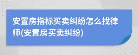 安置房指标买卖纠纷怎么找律师(安置房买卖纠纷)