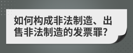 如何构成非法制造、出售非法制造的发票罪?