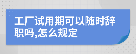 工厂试用期可以随时辞职吗,怎么规定