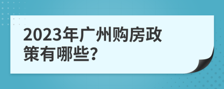 2023年广州购房政策有哪些？