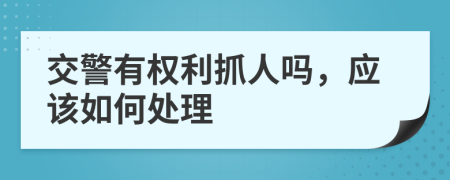 交警有权利抓人吗，应该如何处理