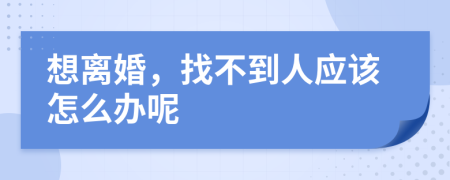 想离婚，找不到人应该怎么办呢