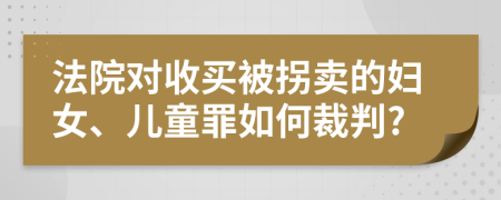 法院对收买被拐卖的妇女、儿童罪如何裁判?