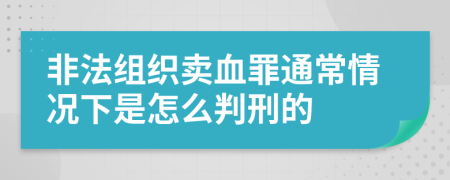 非法组织卖血罪通常情况下是怎么判刑的