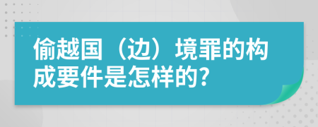 偷越国（边）境罪的构成要件是怎样的?