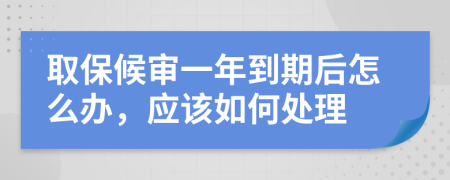 取保候审一年到期后怎么办，应该如何处理