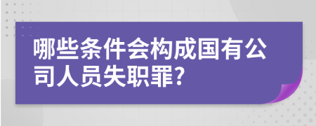 哪些条件会构成国有公司人员失职罪?