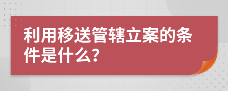 利用移送管辖立案的条件是什么？