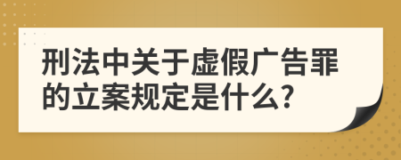 刑法中关于虚假广告罪的立案规定是什么?