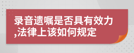 录音遗嘱是否具有效力,法律上该如何规定