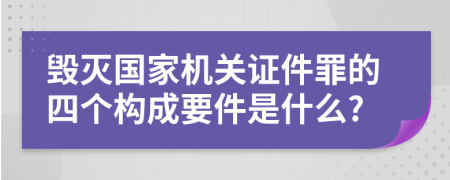 毁灭国家机关证件罪的四个构成要件是什么?