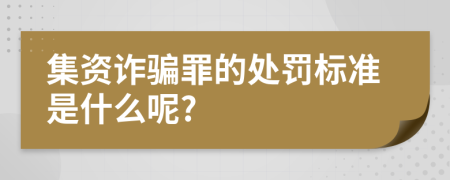 集资诈骗罪的处罚标准是什么呢?