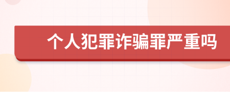 个人犯罪诈骗罪严重吗