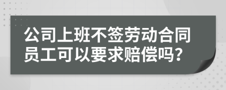 公司上班不签劳动合同员工可以要求赔偿吗？
