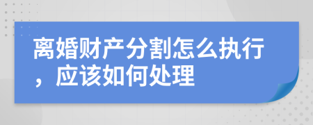 离婚财产分割怎么执行，应该如何处理