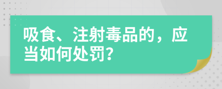 吸食、注射毒品的，应当如何处罚？