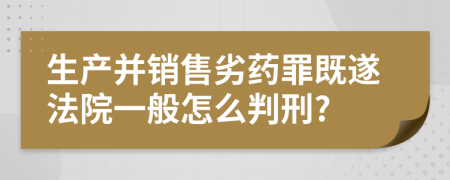 生产并销售劣药罪既遂法院一般怎么判刑?