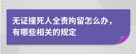 无证撞死人全责拘留怎么办，有哪些相关的规定