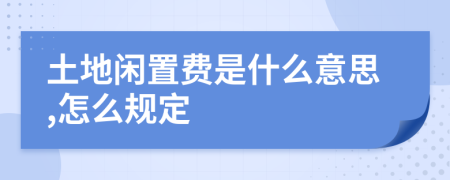 土地闲置费是什么意思,怎么规定