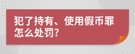 犯了持有、使用假币罪怎么处罚?