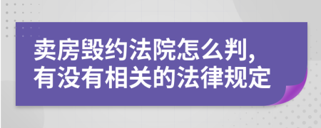 卖房毁约法院怎么判,有没有相关的法律规定